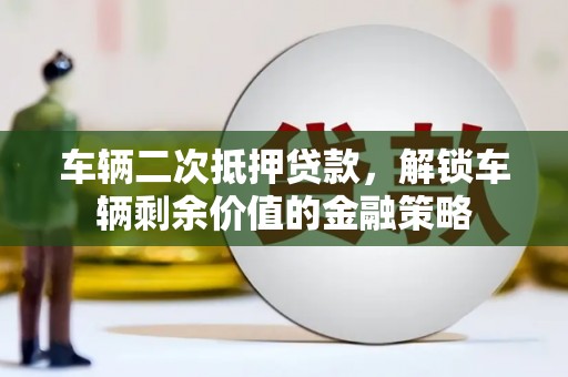 麻江车辆二次抵押贷款，解锁车辆剩余价值的金融策略