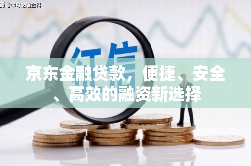 麻江京东金融贷款，便捷、安全、高效的融资新选择