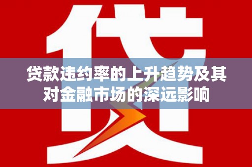 麻江贷款违约率的上升趋势及其对金融市场的深远影响