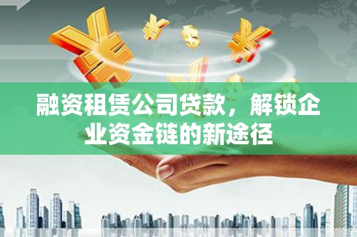 麻江融资租赁公司贷款，解锁企业资金链的新途径